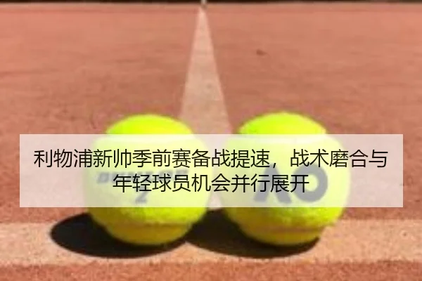 利物浦新帅季前赛备战提速，战术磨合与年轻球员机会并行展开 - oubo